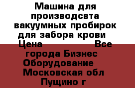 Машина для производсвта вакуумных пробирок для забора крови › Цена ­ 1 000 000 - Все города Бизнес » Оборудование   . Московская обл.,Пущино г.